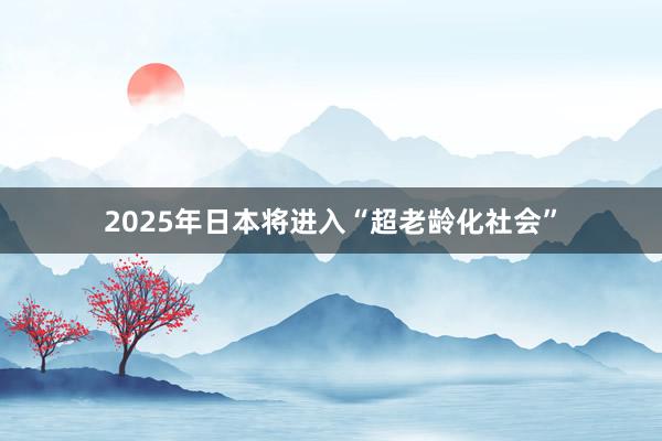 2025年日本将进入“超老龄化社会”