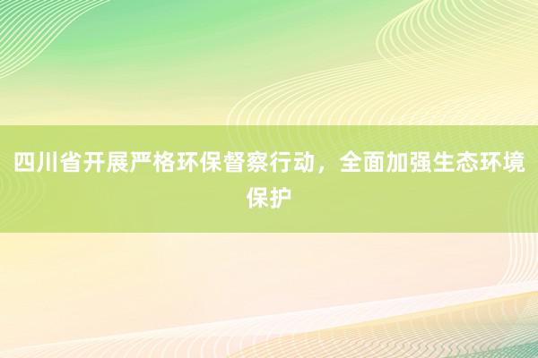 四川省开展严格环保督察行动，全面加强生态环境保护