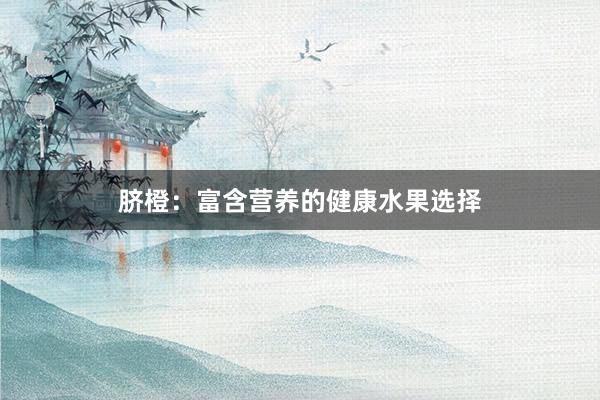 脐橙：富含营养的健康水果选择