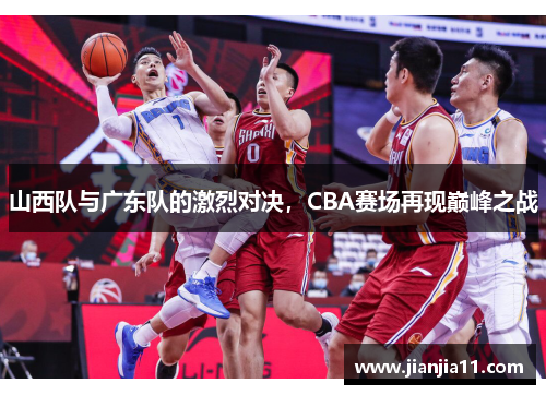 山西队与广东队的激烈对决，CBA赛场再现巅峰之战